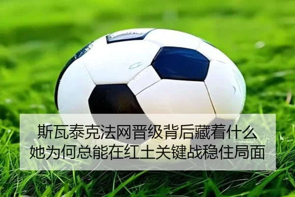斯瓦泰克法网晋级背后藏着什么 她为何总能在红土关键战稳住局面 - jiuyouweb