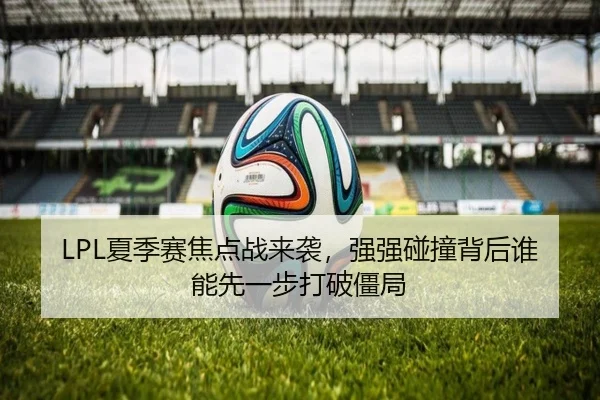 LPL夏季赛焦点战来袭，强强碰撞背后谁能先一步打破僵局 | jiuyouweb